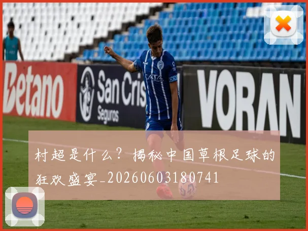 村超是什么?揭秘中国草根足球的狂欢盛宴_20260603180741