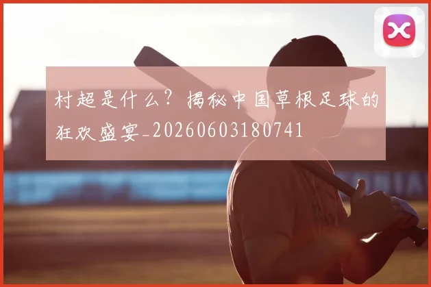 村超是什么？揭秘中国草根足球的狂欢盛宴_20260603180741