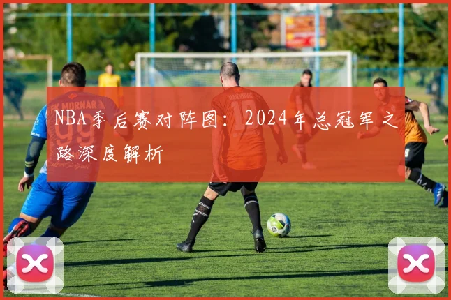 NBA季后赛对阵图：2024年总冠军之路深度解析
