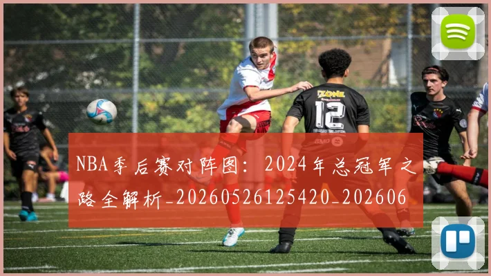 NBA季后赛对阵图：2024年总冠军之路全解析_20260526125420_20260606165657