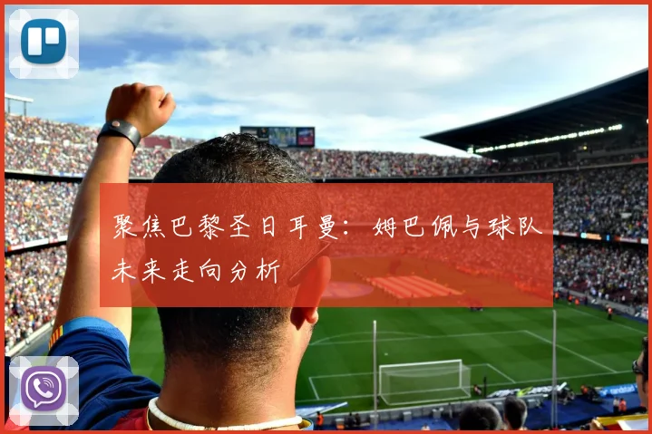 聚焦巴黎圣日耳曼：姆巴佩与球队未来走向分析