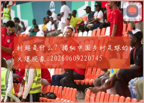 村超是什么？揭秘中国乡村足球的火爆现象_20260609220745
