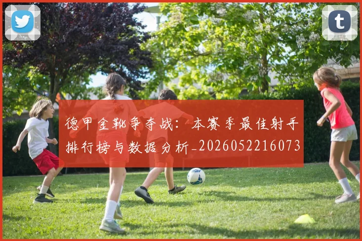 德甲金靴争夺战：本赛季最佳射手排行榜与数据分析_20260522160732_20260609193042