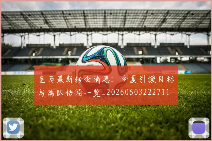 皇马最新转会消息：今夏引援目标与离队传闻一览_20260603222711