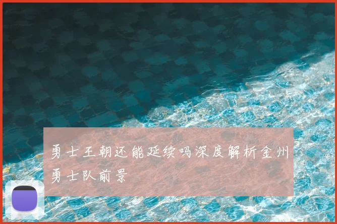 勇士王朝还能延续吗深度解析金州勇士队前景