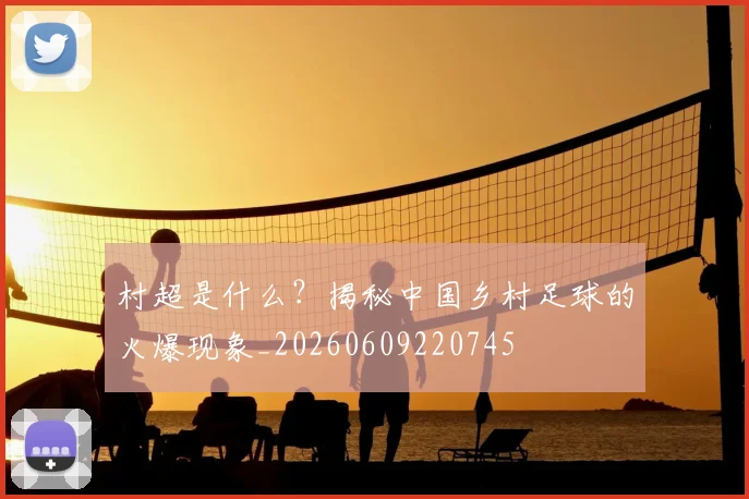 村超是什么？揭秘中国乡村足球的火爆现象_20260609220745