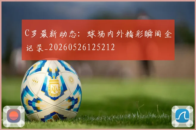 C罗最新动态：球场内外精彩瞬间全记录_20260526125212