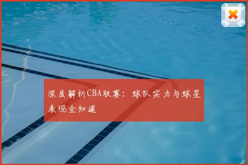 深度解析CBA联赛:球队实力与球星表现全知道