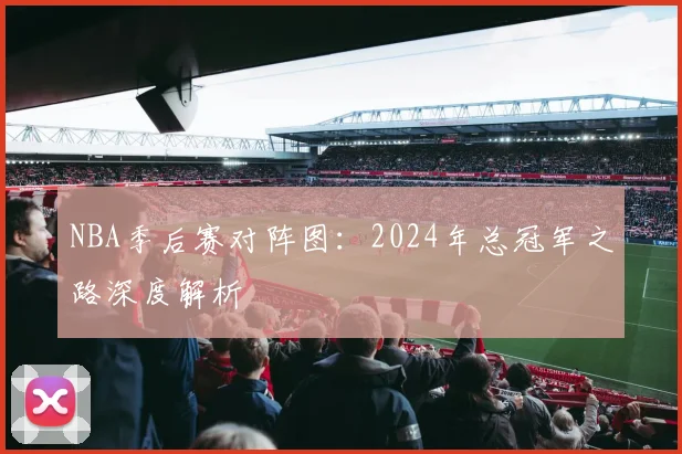 NBA季后赛对阵图:2024年总冠军之路深度解析