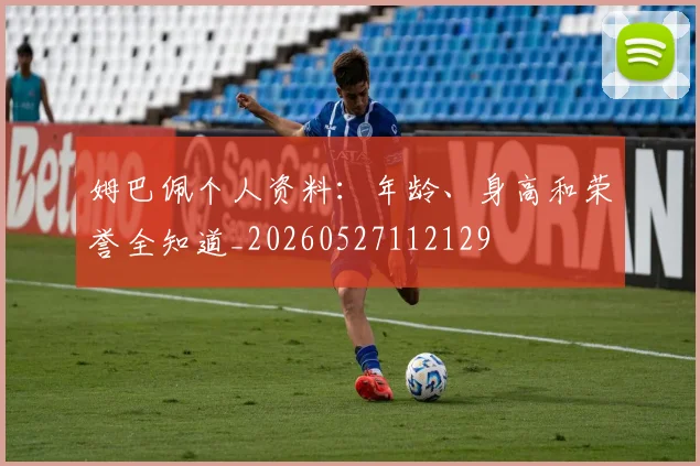 姆巴佩个人资料：年龄、身高和荣誉全知道_20260527112129