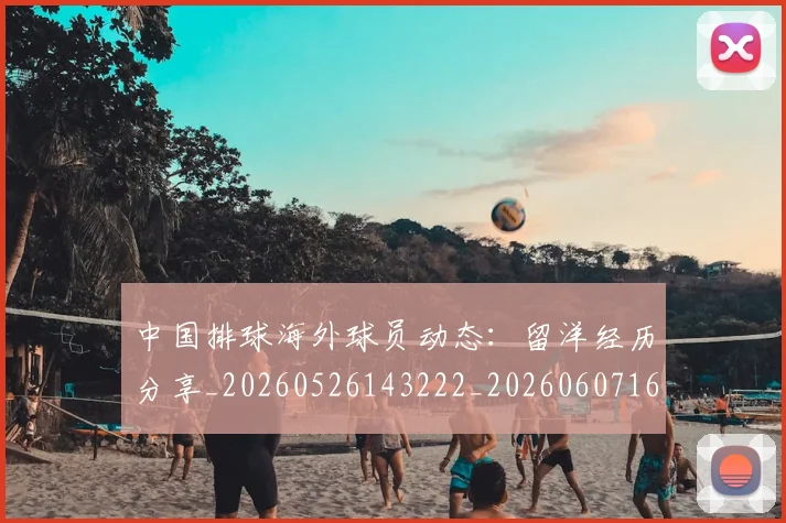 中国排球海外球员动态:留洋经历分享_20260526143222_20260607160613