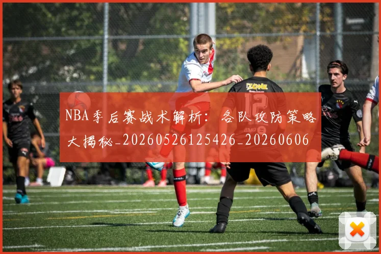 NBA季后赛战术解析：各队攻防策略大揭秘_20260526125426_20260606165705