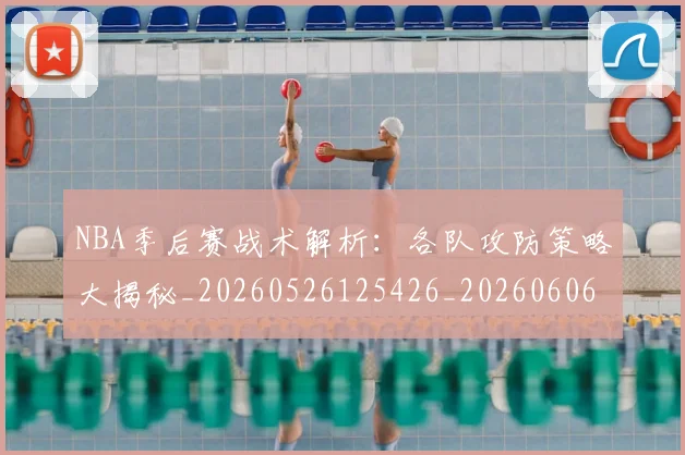 NBA季后赛战术解析：各队攻防策略大揭秘_20260526125426_20260606165705